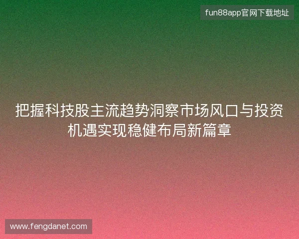 把握科技股主流趋势洞察市场风口与投资机遇实现稳健布局新篇章
