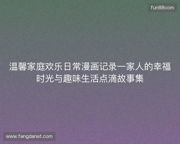 温馨家庭欢乐日常漫画记录一家人的幸福时光与趣味生活点滴故事集