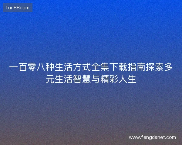 一百零八种生活方式全集下载指南探索多元生活智慧与精彩人生