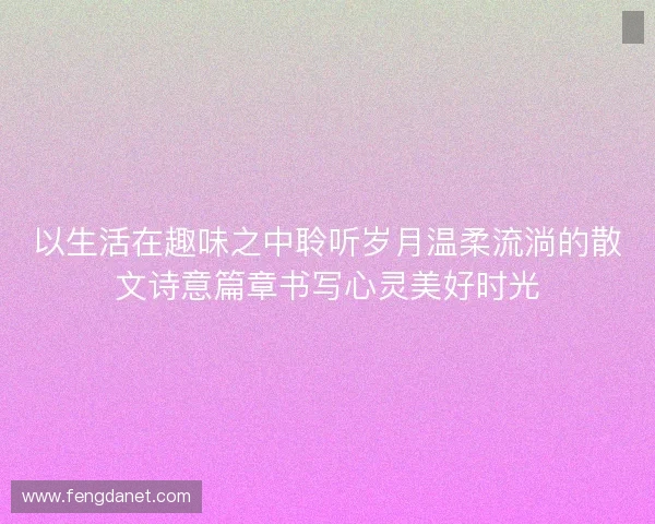以生活在趣味之中聆听岁月温柔流淌的散文诗意篇章书写心灵美好时光 以生活在趣味之中聆听岁月温柔流淌的散文诗意篇章书写心灵美好时光