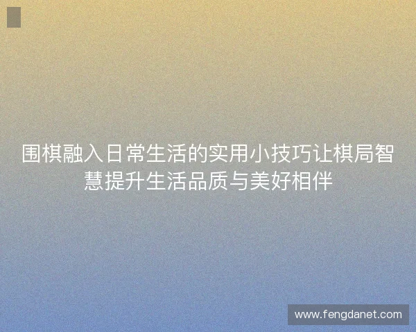 围棋融入日常生活的实用小技巧让棋局智慧提升生活品质与美好相伴 围棋融入日常生活的实用小技巧让棋局智慧提升生活品质与美好相伴