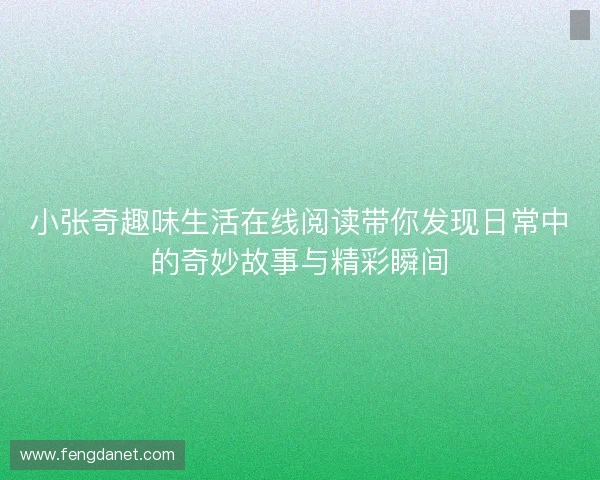 小张奇趣味生活在线阅读带你发现日常中的奇妙故事与精彩瞬间 小张奇趣味生活在线阅读带你发现日常中的奇妙故事与精彩瞬间